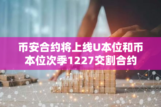 币安合约将上线U本位和币本位次季1227交割合约