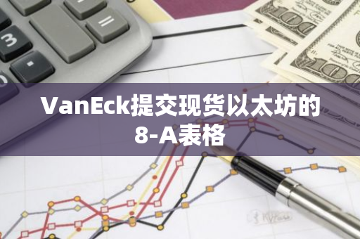 VanEck提交现货以太坊的8-A表格