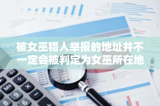 被女巫猎人举报的地址并不一定会被判定为女巫所在地，这需要经过专业审查和判断
