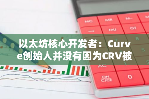 以太坊核心开发者：Curve创始人并没有因为CRV被清算而受到“损失”