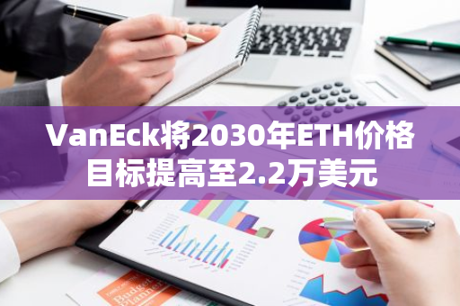 VanEck将2030年ETH价格目标提高至2.2万美元