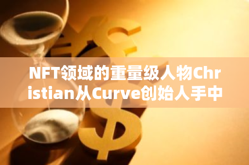 NFT领域的重量级人物Christian从Curve创始人手中获得3000万枚CRV，引发市场热议