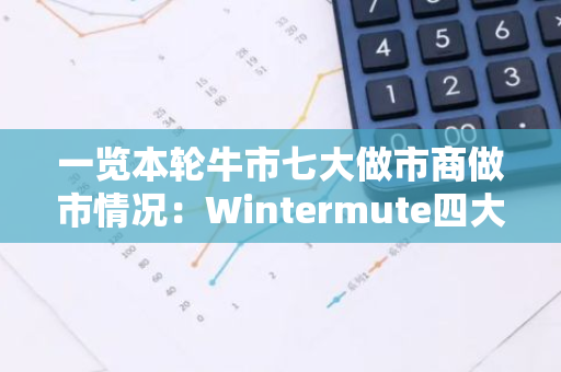 一览本轮牛市七大做市商做市情况：Wintermute四大天王参团率100%？