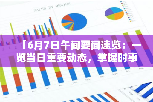 【6月7日午间要闻速览：一览当日重要动态，掌握时事热点】