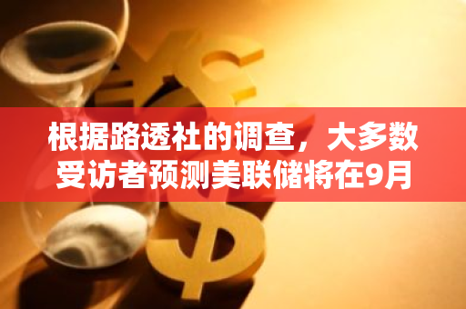 根据路透社的调查，大多数受访者预测美联储将在9月份降低利率