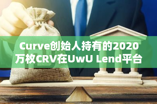 Curve创始人持有的2020万枚CRV在UwU Lend平台上遭遇清算事件，引发市场关注