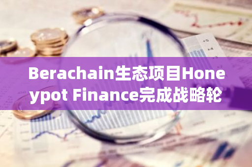 Berachain生态项目Honeypot Finance完成战略轮融资，TKX CAPITAL等领投