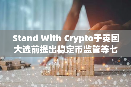 Stand With Crypto于英国大选前提出稳定币监管等七项加密政策建议