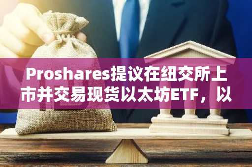 Proshares提议在纽交所上市并交易现货以太坊ETF，以推动加密货币市场的发展