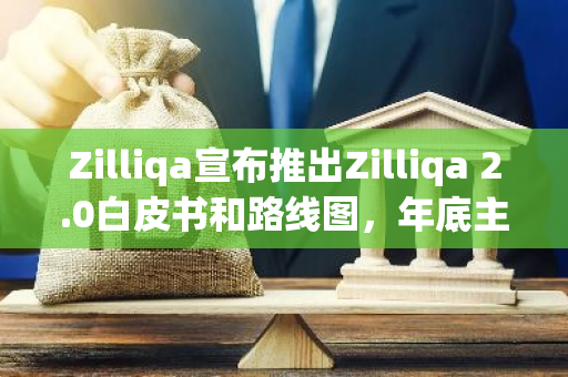 Zilliqa宣布推出Zilliqa 2.0白皮书和路线图，年底主网部署