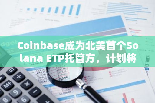 Coinbase成为北美首个Solana ETP托管方，计划将Solana质押引入ETP