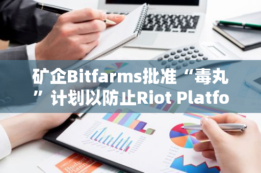 矿企Bitfarms批准“毒丸”计划以防止Riot Platforms的恶意收购企图
