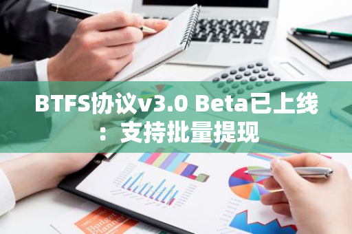 BTFS协议v3.0 Beta已上线：支持批量提现