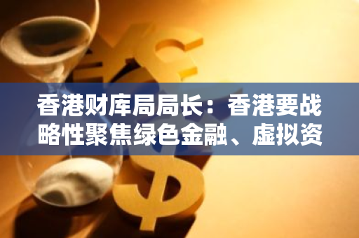 香港财库局局长：香港要战略性聚焦绿色金融、虚拟资产等多个领域