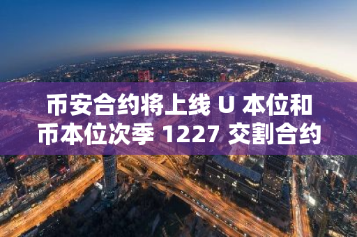 币安合约将上线 U 本位和币本位次季 1227 交割合约