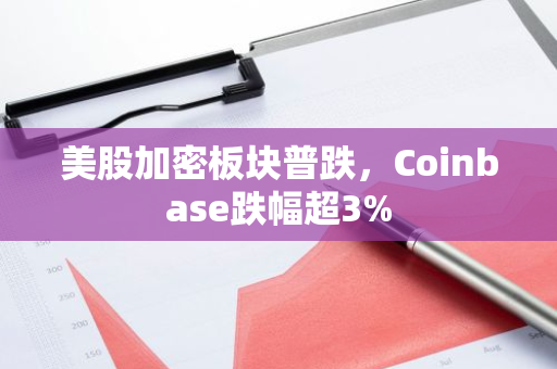 美股加密板块普跌，Coinbase跌幅超3%