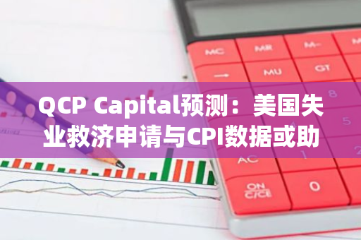 QCP Capital预测：美国失业救济申请与CPI数据或助推比特币价格刷新历史纪录