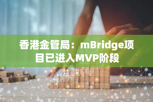 香港金管局：mBridge项目已进入MVP阶段