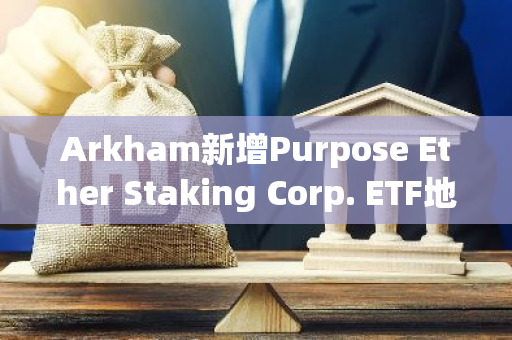 Arkham新增Purpose Ether Staking Corp. ETF地址标记，其持有1.578亿美元ETH