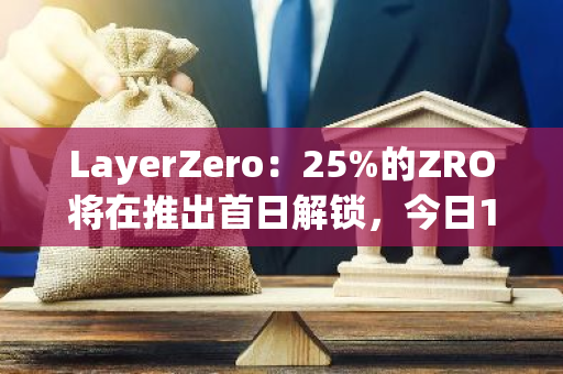 LayerZero：25%的ZRO将在推出首日解锁，今日19:00开放申领