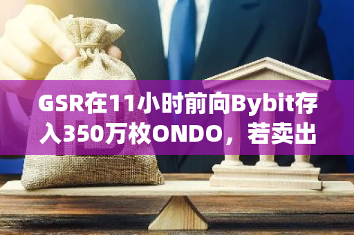 GSR在11小时前向Bybit存入350万枚ONDO，若卖出将获利226万美元