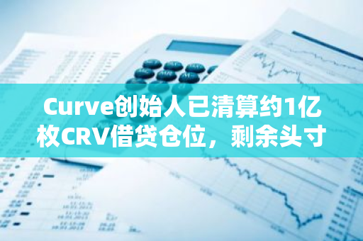 Curve创始人已清算约1亿枚CRV借贷仓位，剩余头寸健康率达1以上，暂无进一步清算风险