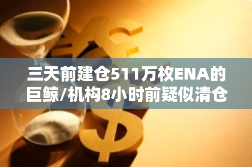 三天前建仓511万枚ENA的巨鲸/机构8小时前疑似清仓，约合432万美元