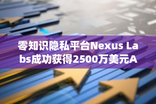 零知识隐私平台Nexus Labs成功获得2500万美元A轮融资，由Lightspeed Venture Partners等知名投资机构领投