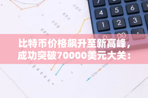 比特币价格飙升至新高峰，成功突破70000美元大关：市场数据揭示加密货币的惊人力量