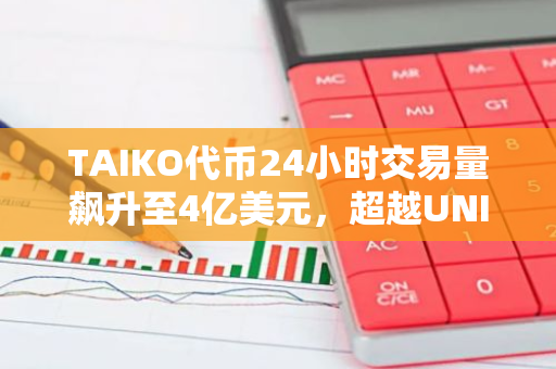 TAIKO代币24小时交易量飙升至4亿美元，超越UNI和TON，成为市场新宠