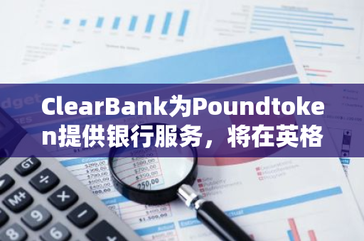 ClearBank为Poundtoken提供银行服务，将在英格兰银行持有其稳定币储备