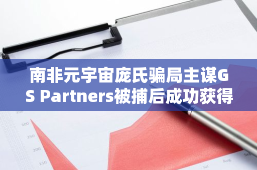南非元宇宙庞氏骗局主谋GS Partners被捕后成功获得保释，引发社会关注