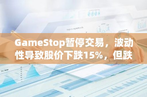 GameStop暂停交易，波动性导致股价下跌15%，但跌幅逐渐收窄