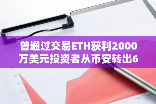 曾通过交易ETH获利2000万美元投资者从币安转出6127枚ETH，价值2170万美元