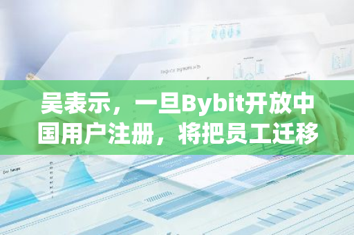 吴表示，一旦Bybit开放中国用户注册，将把员工迁移至马来西亚和迪拜进行运营