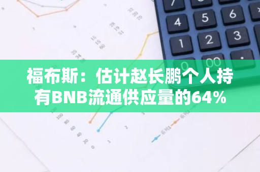 福布斯：估计赵长鹏个人持有BNB流通供应量的64%