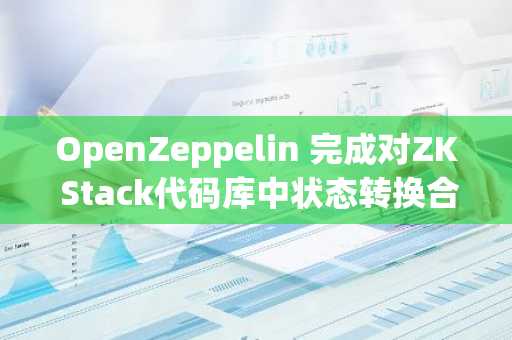 OpenZeppelin 完成对ZK Stack代码库中状态转换合约的审计