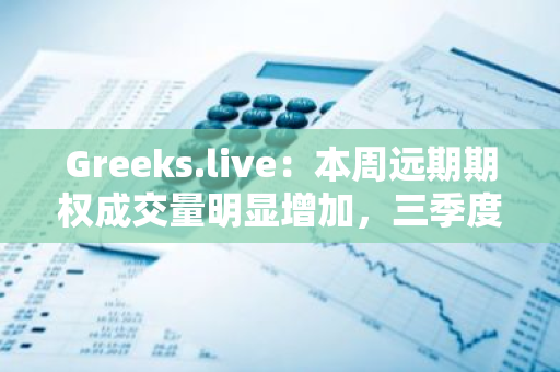Greeks.live：本周远期期权成交量明显增加，三季度末一般是市场回暖节点