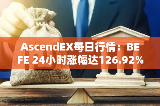 AscendEX每日行情：BEFE 24小时涨幅达126.92%，3日累计涨幅达343.26%