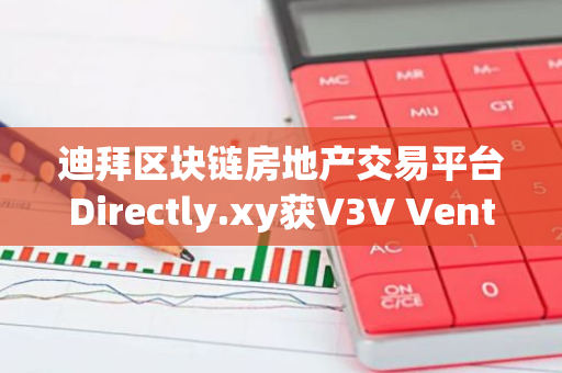 迪拜区块链房地产交易平台Directly.xy获V3V Ventures投资100万美元
