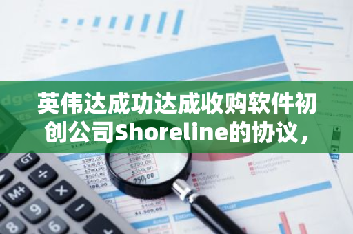 英伟达成功达成收购软件初创公司Shoreline的协议，进一步拓展其技术版图