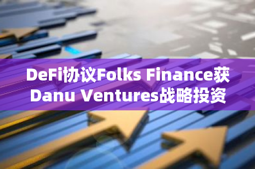 DeFi协议Folks Finance获Danu Ventures战略投资