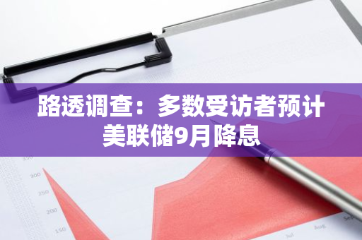 路透调查：多数受访者预计美联储9月降息
