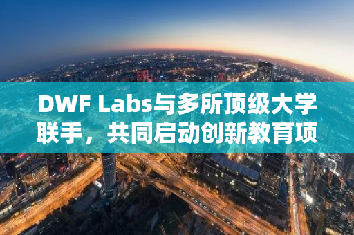 DWF Labs与多所顶级大学联手，共同启动创新教育项目，致力于未来人才培养