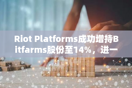 Riot Platforms成功增持Bitfarms股份至14%，进一步巩固其在加密货币矿业市场的地位