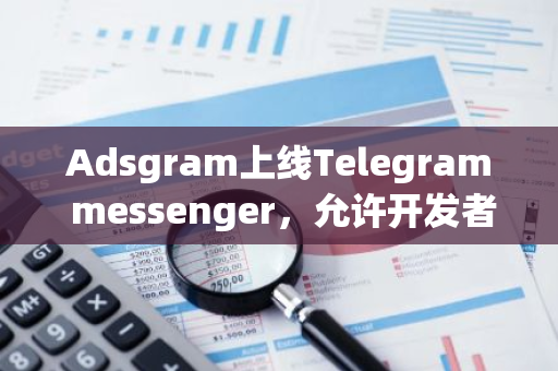 Adsgram上线Telegram messenger，允许开发者在Telegram迷你App中通过广告获得TON收入
