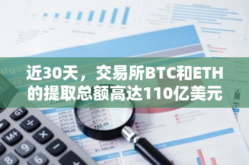 近30天，交易所BTC和ETH的提取总额高达110亿美元，创下历史新高