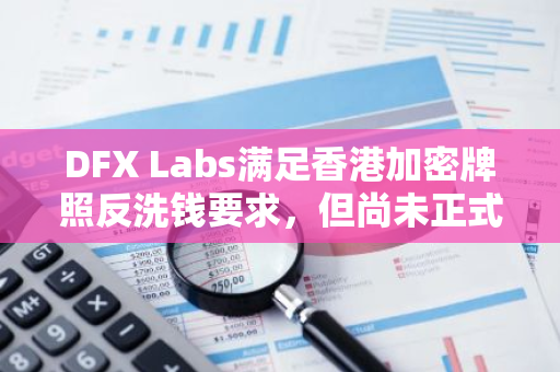 DFX Labs满足香港加密牌照反洗钱要求，但尚未正式获准提供加密交易服务