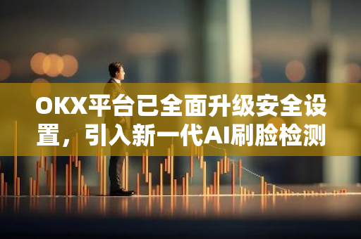 OKX平台已全面升级安全设置，引入新一代AI刷脸检测技术以提升用户体验