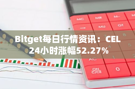 Bitget每日行情资讯：CEL 24小时涨幅52.27%
